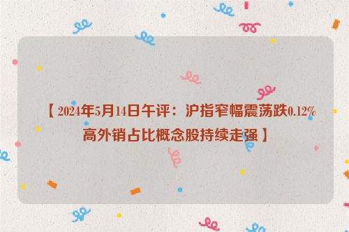 ​【2024年5月14日午评：沪指窄幅震荡跌0.12% 高外销占比概念股持续走强】