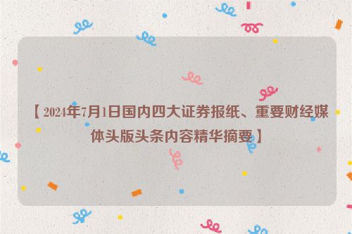 【2024年7月1日国内四大证券报纸、重要财经媒体头版头条内容精华摘要】