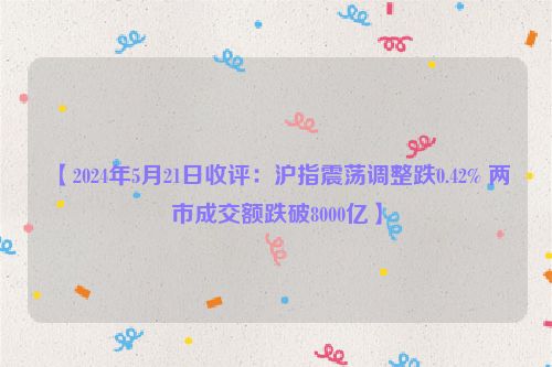 【2024年5月21日收评：沪指震荡调整跌0.42% 两市成交额跌破8000亿】