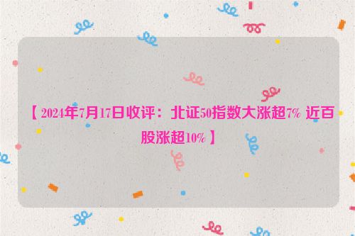 【2024年7月17日收评：北证50指数大涨超7% 近百股涨超10%】