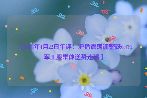 ​【2024年4月22日午评：沪指震荡调整跌0.47% 军工股集体逆势走强】