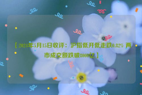 【2024年5月15日收评：沪指低开低走跌0.82% 两市成交额跌破8000亿】