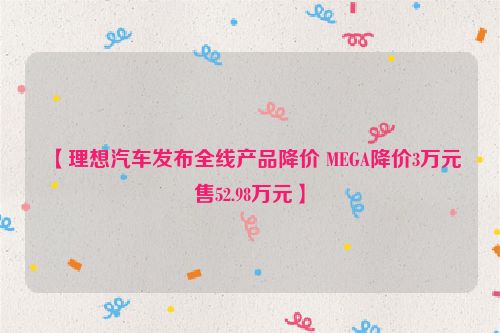 【理想汽车发布全线产品降价 MEGA降价3万元售52.98万元】