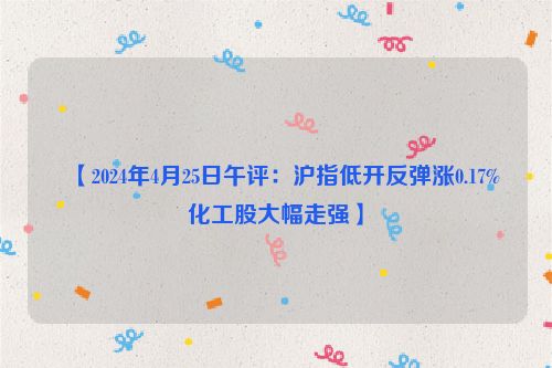 ​【2024年4月25日午评：沪指低开反弹涨0.17% 化工股大幅走强】