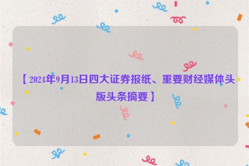 【2024年9月13日四大证券报纸、重要财经媒体头版头条摘要】