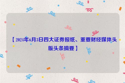 【2024年6月3日四大证券报纸、重要财经媒体头版头条摘要】