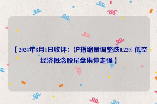 【2024年8月1日收评：沪指缩量调整跌0.22% 低空经济概念股尾盘集体走强】