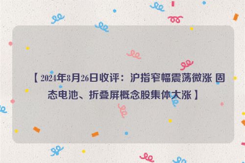 ​【2024年8月26日收评：沪指窄幅震荡微涨 固态电池、折叠屏概念股集体大涨】