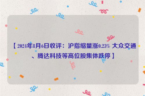 【2024年8月6日收评：沪指缩量涨0.23% 大众交通、腾达科技等高位股集体跌停】